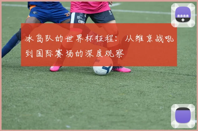 冰岛队的世界杯征程：从维京战吼到国际赛场的深度观察