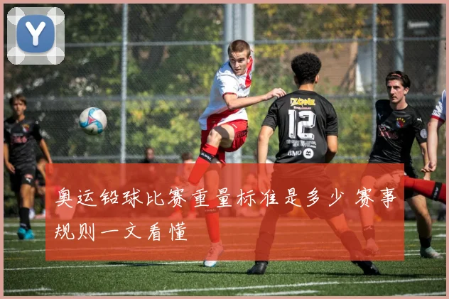 奥运铅球比赛重量标准是多少 赛事规则一文看懂