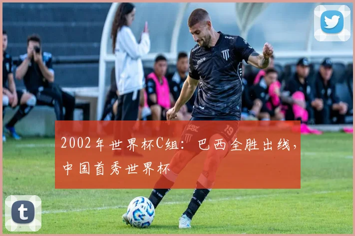 2002年世界杯C组：巴西全胜出线，中国首秀世界杯