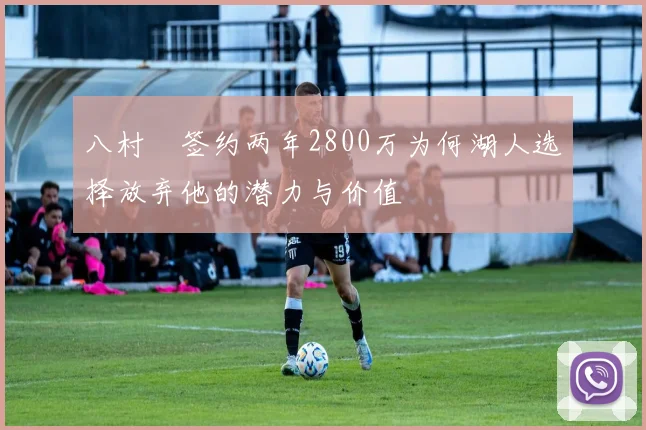 八村塁签约两年2800万为何湖人选择放弃他的潜力与价值