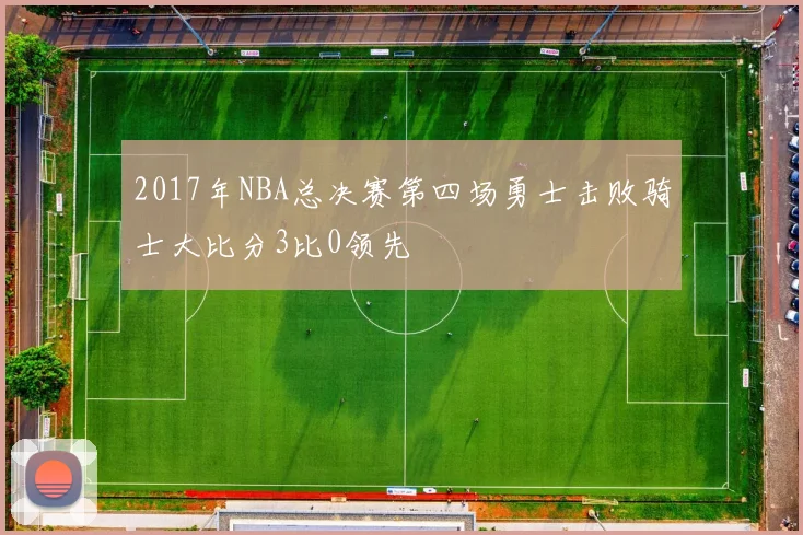 2017年NBA总决赛第四场勇士击败骑士大比分3比0领先