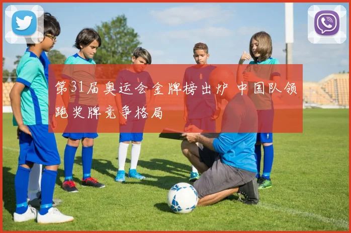 第31届奥运会金牌榜出炉 中国队领跑奖牌竞争格局