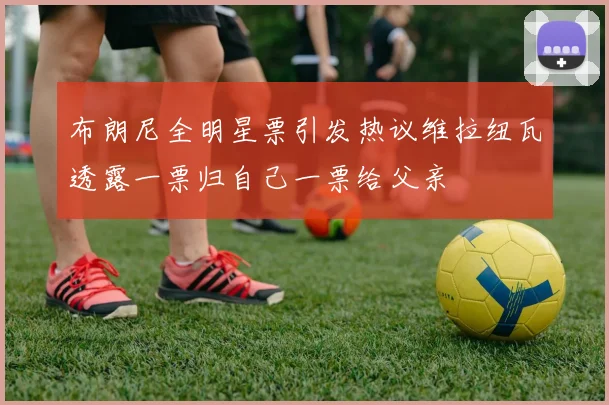 布朗尼全明星票引发热议维拉纽瓦透露一票归自己一票给父亲