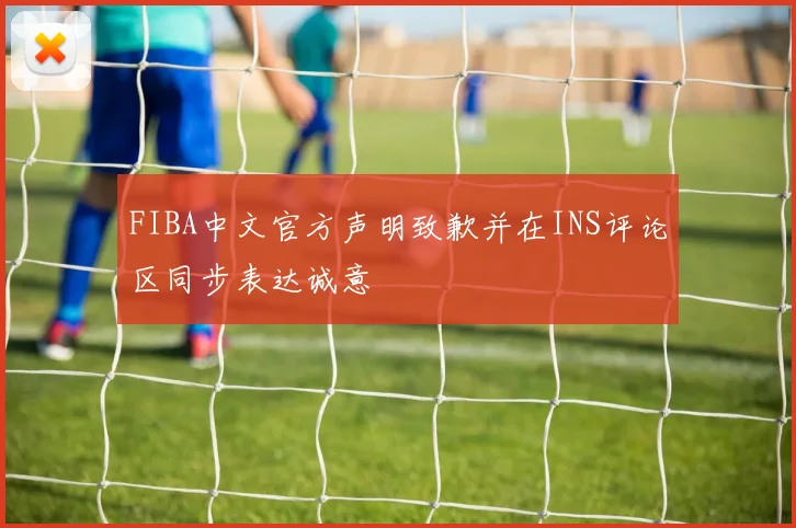FIBA中文官方声明致歉并在INS评论区同步表达诚意